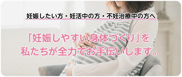 妊娠したい方・妊活中の方・不妊治療中の方へ「妊娠しやすい身体づくり」を私たちが全力でお手伝いします。